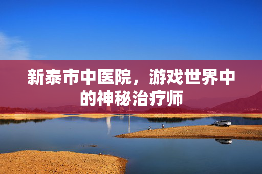 新泰市中医院，游戏世界中的神秘治疗师