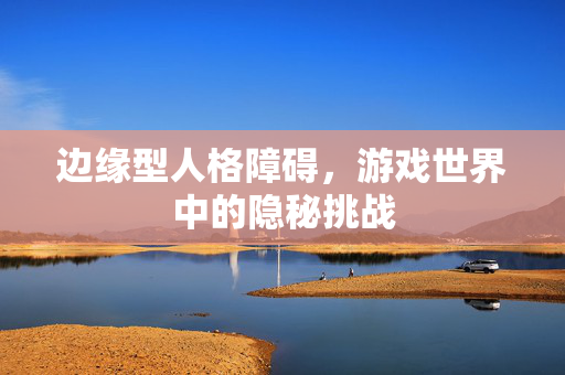 边缘型人格障碍，游戏世界中的隐秘挑战