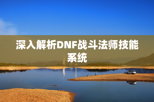 深入解析DNF战斗法师技能系统