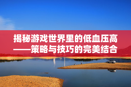 揭秘游戏世界里的低血压高——策略与技巧的完美结合