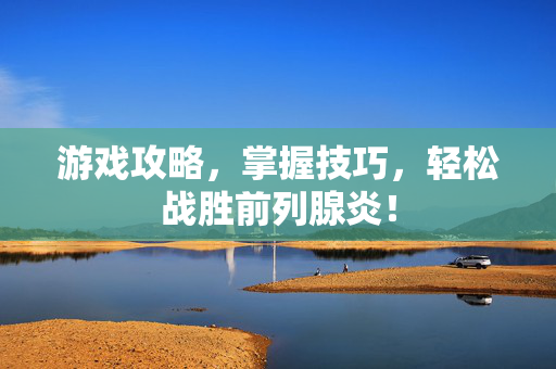 游戏攻略，掌握技巧，轻松战胜前列腺炎！