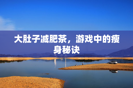 大肚子减肥茶，游戏中的瘦身秘诀