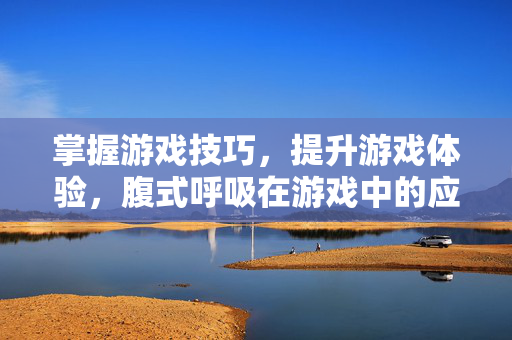 掌握游戏技巧，提升游戏体验，腹式呼吸在游戏中的应用