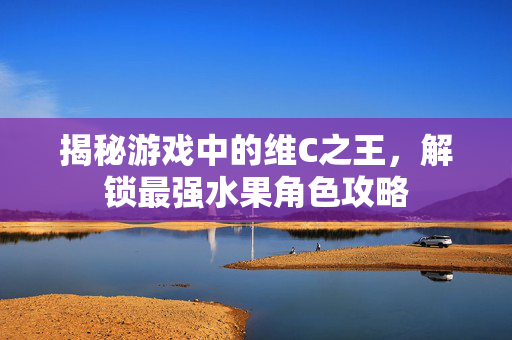 揭秘游戏中的维C之王，解锁最强水果角色攻略