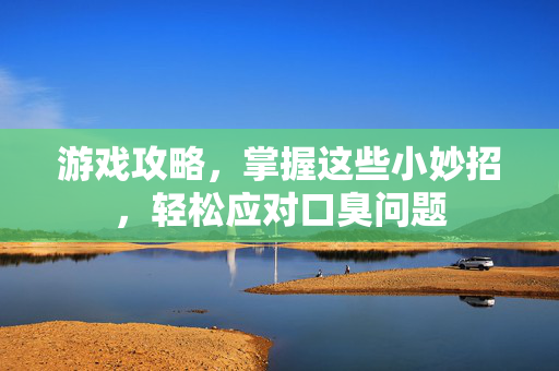 游戏攻略，掌握这些小妙招，轻松应对口臭问题
