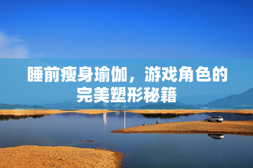 睡前瘦身瑜伽，游戏角色的完美塑形秘籍