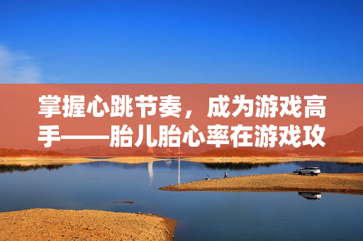 掌握心跳节奏，成为游戏高手——胎儿胎心率在游戏攻略中的重要性
