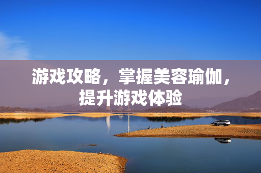 游戏攻略，掌握美容瑜伽，提升游戏体验