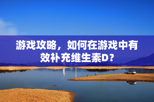 游戏攻略，如何在游戏中有效补充维生素D？