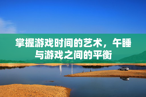 掌握游戏时间的艺术，午睡与游戏之间的平衡