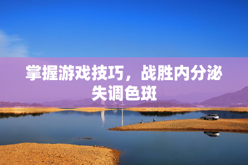 掌握游戏技巧，战胜内分泌失调色斑