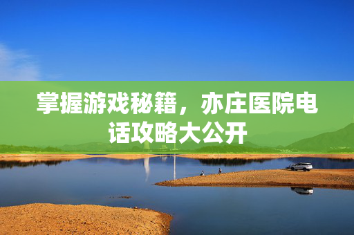 掌握游戏秘籍，亦庄医院电话攻略大公开