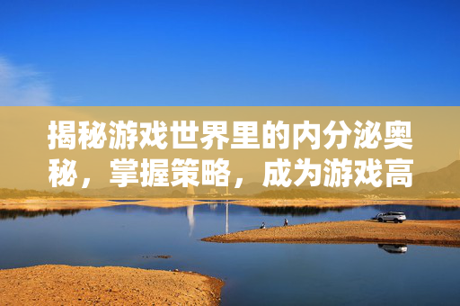 揭秘游戏世界里的内分泌奥秘，掌握策略，成为游戏高手！