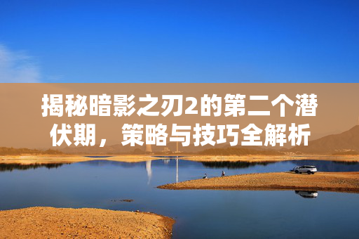 揭秘暗影之刃2的第二个潜伏期，策略与技巧全解析