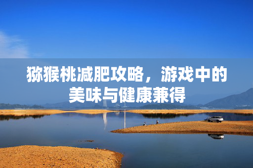 猕猴桃减肥攻略，游戏中的美味与健康兼得
