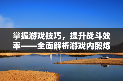 掌握游戏技巧，提升战斗效率——全面解析游戏内锻炼方法
