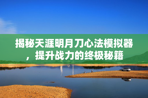 揭秘天涯明月刀心法模拟器，提升战力的终极秘籍