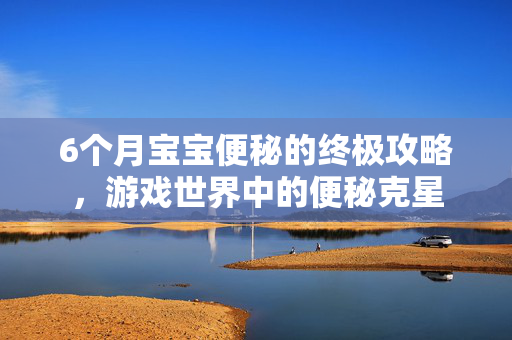 6个月宝宝便秘的终极攻略，游戏世界中的便秘克星