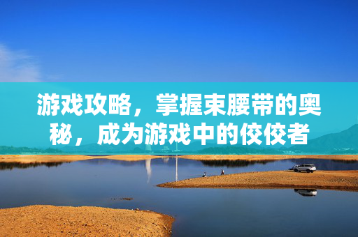 游戏攻略，掌握束腰带的奥秘，成为游戏中的佼佼者