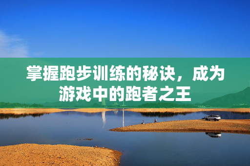 掌握跑步训练的秘诀，成为游戏中的跑者之王