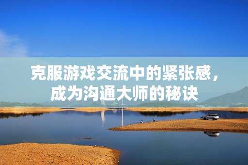 克服游戏交流中的紧张感，成为沟通大师的秘诀