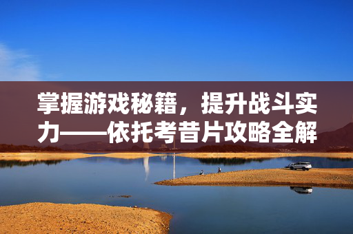 掌握游戏秘籍，提升战斗实力——依托考昔片攻略全解析