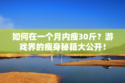 如何在一个月内瘦30斤？游戏界的瘦身秘籍大公开！