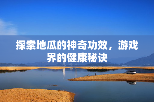 探索地瓜的神奇功效，游戏界的健康秘诀