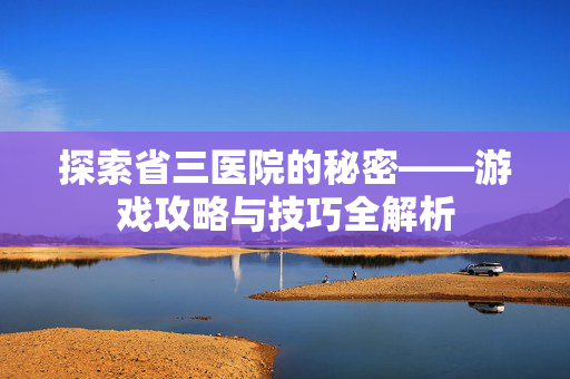 探索省三医院的秘密——游戏攻略与技巧全解析