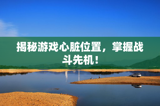 揭秘游戏心脏位置，掌握战斗先机！