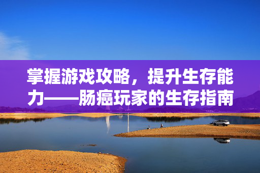 掌握游戏攻略，提升生存能力——肠癌玩家的生存指南
