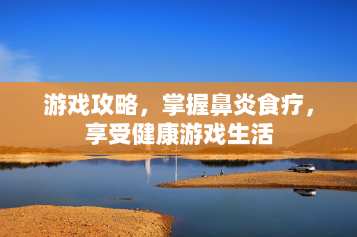 游戏攻略，掌握鼻炎食疗，享受健康游戏生活