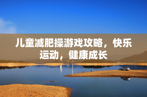 儿童减肥操游戏攻略，快乐运动，健康成长