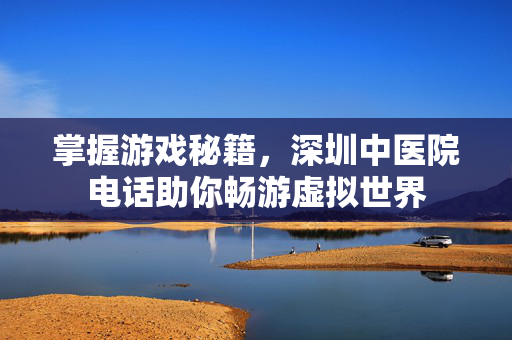 掌握游戏秘籍，深圳中医院电话助你畅游虚拟世界