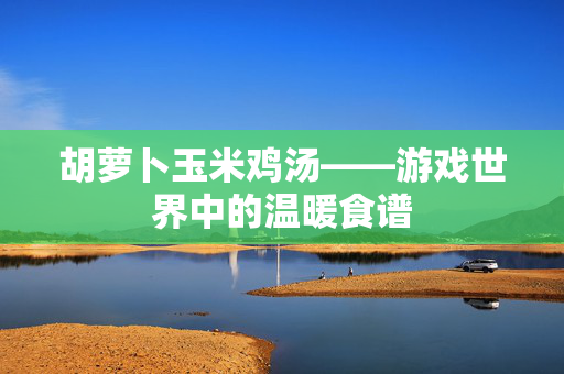 胡萝卜玉米鸡汤——游戏世界中的温暖食谱