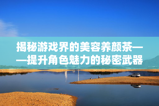 揭秘游戏界的美容养颜茶——提升角色魅力的秘密武器