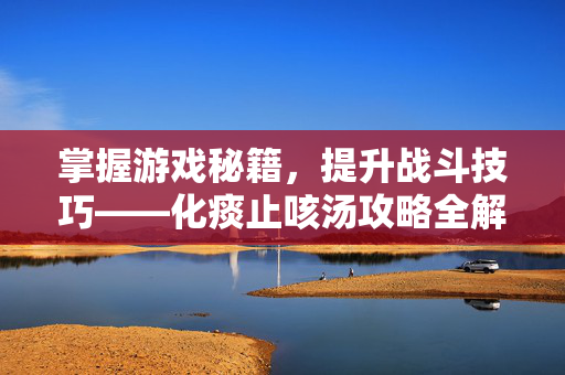 掌握游戏秘籍，提升战斗技巧——化痰止咳汤攻略全解析