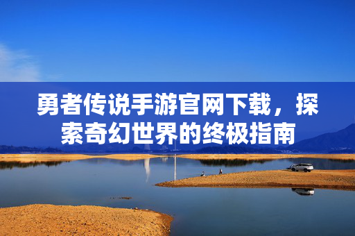 勇者传说手游官网下载，探索奇幻世界的终极指南