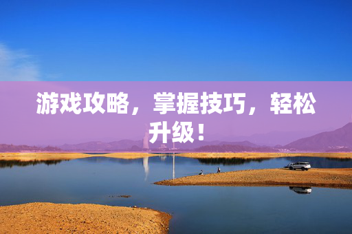 游戏攻略，掌握技巧，轻松升级！