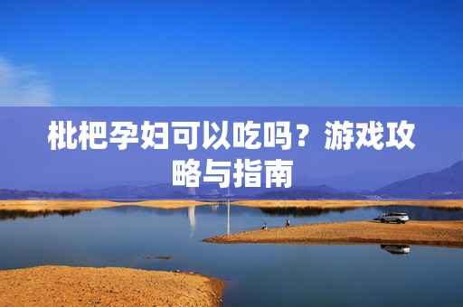 枇杷孕妇可以吃吗？游戏攻略与指南