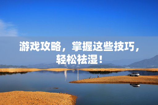 游戏攻略，掌握这些技巧，轻松祛湿！