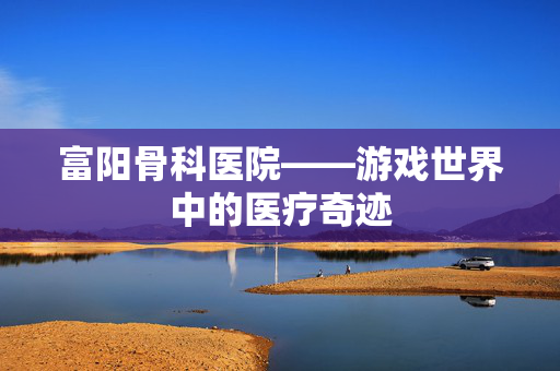 富阳骨科医院——游戏世界中的医疗奇迹