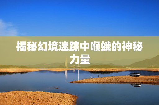 揭秘幻境迷踪中喉蛾的神秘力量