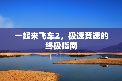 一起来飞车2，极速竞速的终极指南