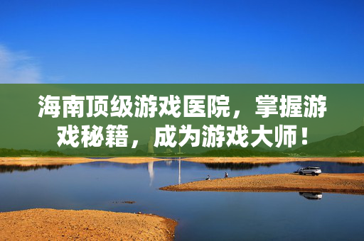 海南顶级游戏医院，掌握游戏秘籍，成为游戏大师！