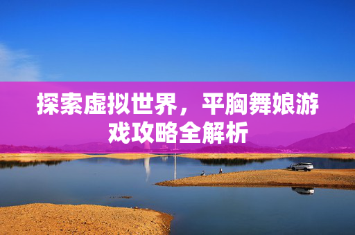 探索虚拟世界，平胸舞娘游戏攻略全解析