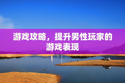 游戏攻略，提升男性玩家的游戏表现
