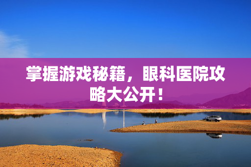 掌握游戏秘籍，眼科医院攻略大公开！