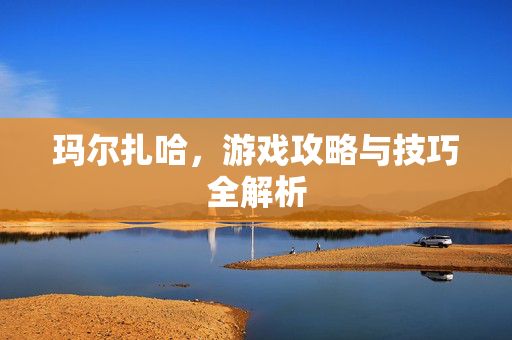 玛尔扎哈，游戏攻略与技巧全解析