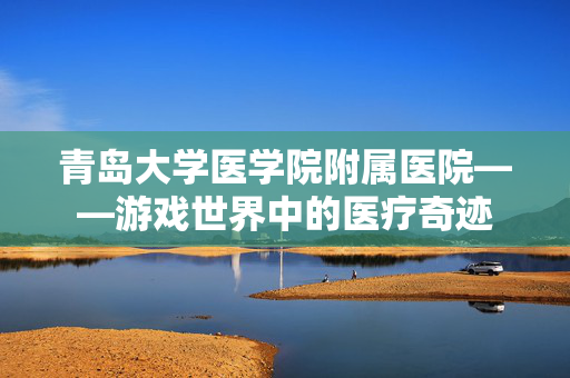 青岛大学医学院附属医院——游戏世界中的医疗奇迹